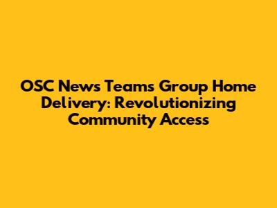 OSC News Team's Group Home Delivery: Revolutionizing Community Access