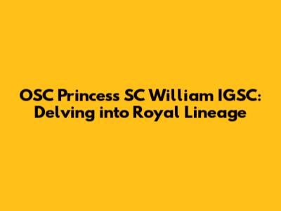 OSC Princess SC William IGSC: Delving into Royal Lineage