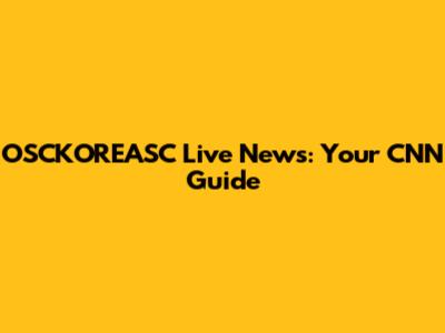 OSCKOREASC Live News: Your CNN Guide