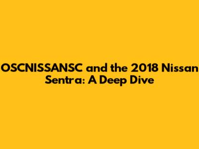 OSCNISSANSC and the 2018 Nissan Sentra: A Deep Dive