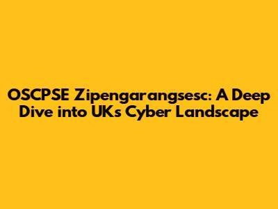 OSCPSE Zipengarangsesc: A Deep Dive into UK's Cyber Landscape