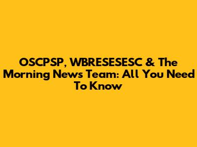 OSCPSP, WBRESESESC & The Morning News Team: All You Need To Know