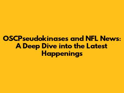 OSCPseudokinases and NFL News: A Deep Dive into the Latest Happenings
