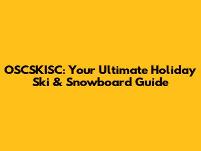 OSCSKISC: Your Ultimate Holiday Ski & Snowboard Guide