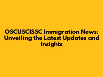OSCUSCISSC Immigration News: Unveiling the Latest Updates and Insights