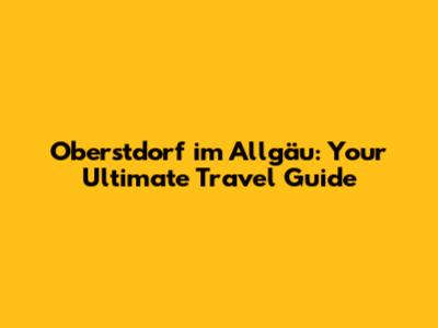 Oberstdorf im Allgäu: Your Ultimate Travel Guide