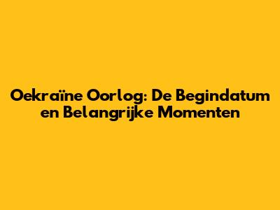 Oekraïne Oorlog: De Begindatum en Belangrijke Momenten