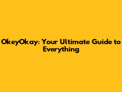 OkeyOkay: Your Ultimate Guide to Everything