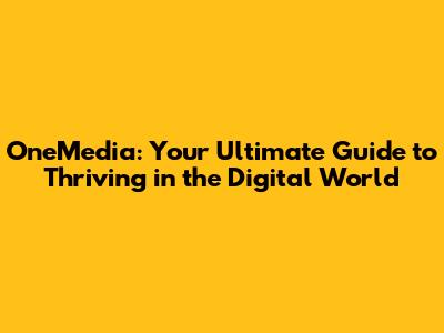OneMedia: Your Ultimate Guide to Thriving in the Digital World