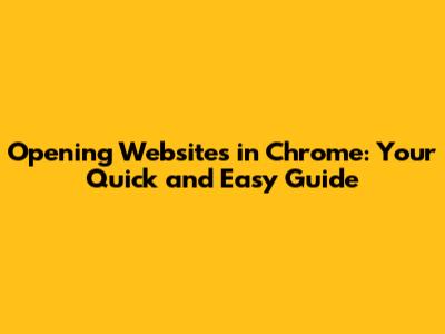 Opening Websites in Chrome: Your Quick and Easy Guide
