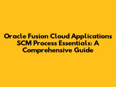 Oracle Fusion Cloud Applications SCM Process Essentials: A Comprehensive Guide