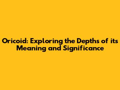 Oricoid: Exploring the Depths of its Meaning and Significance
