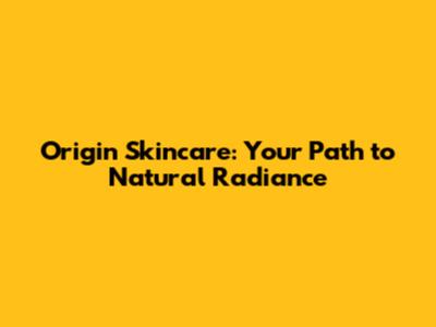 Origin Skincare: Your Path to Natural Radiance