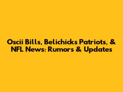 Oscii Bills, Belichick's Patriots, & NFL News: Rumors & Updates