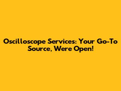 Oscilloscope Services: Your Go-To Source, We're Open!