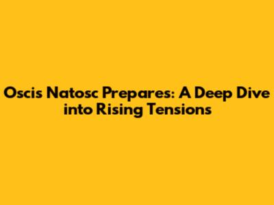 Oscis Natosc Prepares: A Deep Dive into Rising Tensions