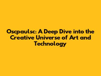 Oscpaulsc: A Deep Dive into the Creative Universe of Art and Technology