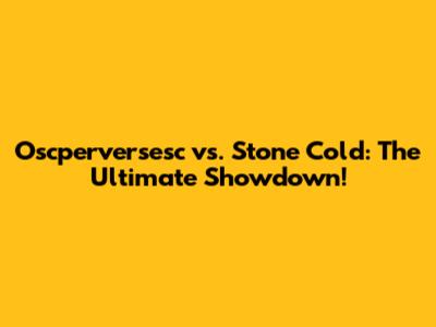 Oscperversesc vs. Stone Cold: The Ultimate Showdown!