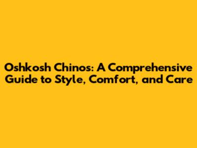 Oshkosh Chinos: A Comprehensive Guide to Style, Comfort, and Care