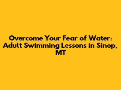 Overcome Your Fear of Water: Adult Swimming Lessons in Sinop, MT