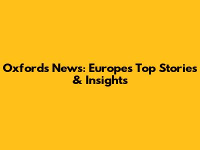 Oxford's News: Europe's Top Stories & Insights