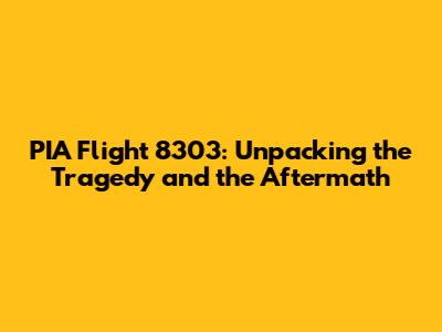 PIA Flight 8303: Unpacking the Tragedy and the Aftermath