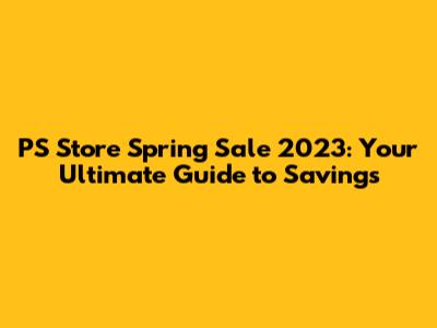 PS Store Spring Sale 2023: Your Ultimate Guide to Savings