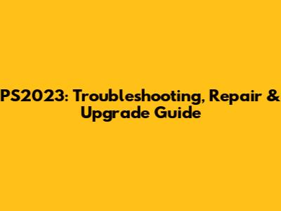 PS2023: Troubleshooting, Repair & Upgrade Guide