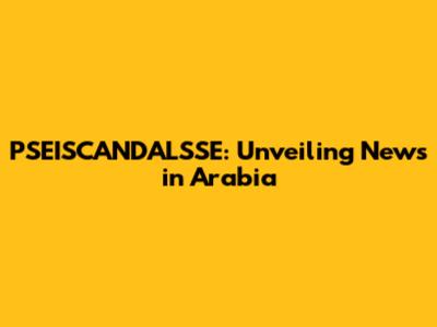 PSEISCANDALSSE: Unveiling News in Arabia