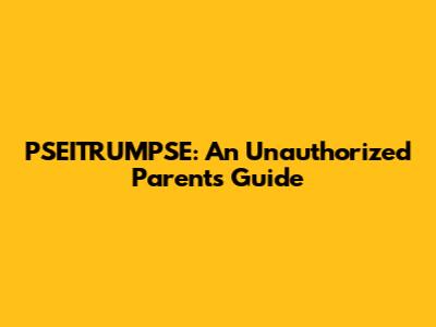 PSEITRUMPSE: An Unauthorized Parent's Guide