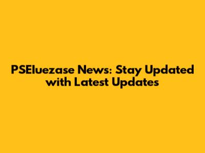 PSEIuezase News: Stay Updated with Latest Updates