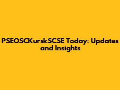 PSEOSCKurskSCSE Today: Updates and Insights