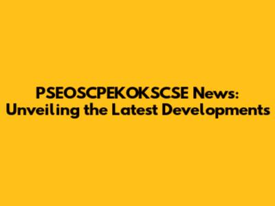 PSEOSCPEKOKSCSE News: Unveiling the Latest Developments