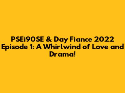 PSEi90SE & Day Fiance 2022 Episode 1: A Whirlwind of Love and Drama!