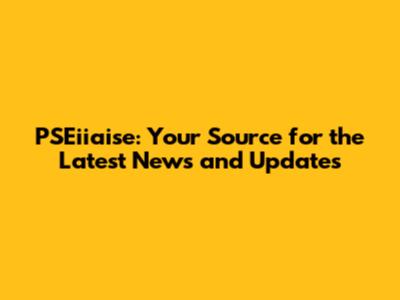 PSEiiaise: Your Source for the Latest News and Updates