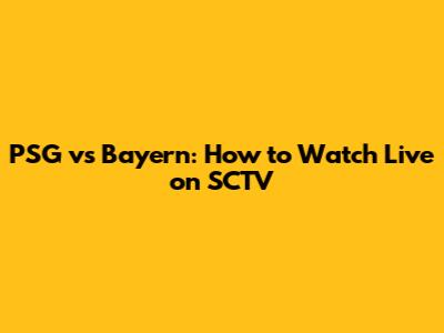 PSG vs Bayern: How to Watch Live on SCTV