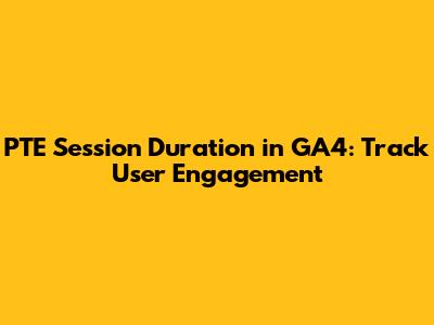 PTE Session Duration in GA4: Track User Engagement