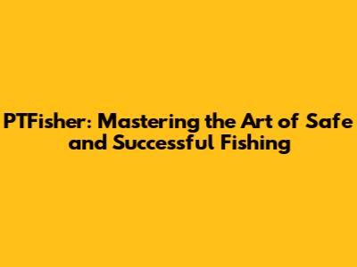 PTFisher: Mastering the Art of Safe and Successful Fishing
