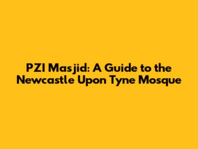 PZI Masjid: A Guide to the Newcastle Upon Tyne Mosque