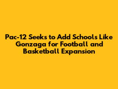Pac-12 Seeks to Add Schools Like Gonzaga for Football and Basketball Expansion