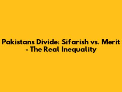 Pakistan's Divide: Sifarish vs. Merit - The Real Inequality