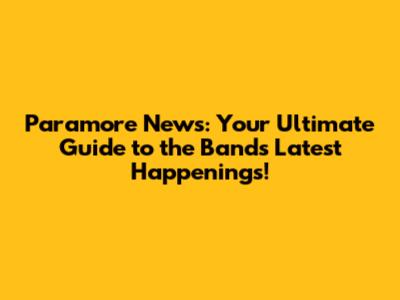 Paramore News: Your Ultimate Guide to the Band's Latest Happenings!