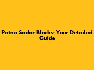 Patna Sadar Blocks: Your Detailed Guide