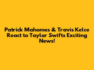 Patrick Mahomes & Travis Kelce React to Taylor Swift's Exciting News!