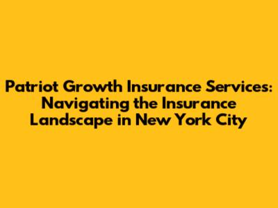 Patriot Growth Insurance Services: Navigating the Insurance Landscape in New York City