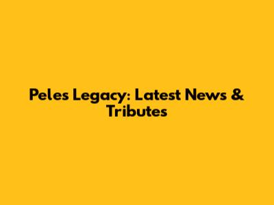 Pele's Legacy: Latest News & Tributes