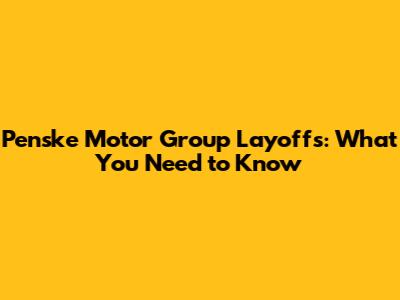 Penske Motor Group Layoffs: What You Need to Know