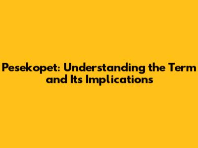 Pesekopet: Understanding the Term and Its Implications