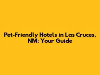 Pet-Friendly Hotels in Las Cruces, NM: Your Guide
