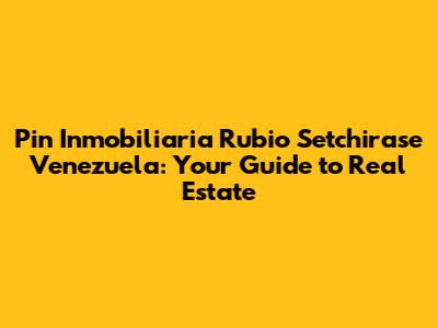 Pin Inmobiliaria Rubio Setchirase Venezuela: Your Guide to Real Estate